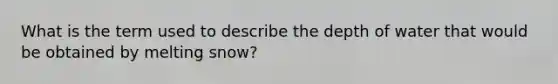 What is the term used to describe the depth of water that would be obtained by melting snow?