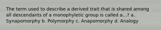 The term used to describe a derived trait that is shared among all descendants of a monophyletic group is called a...? a. Synapomorphy b. Polymorphy c. Anapomorphy d. Analogy