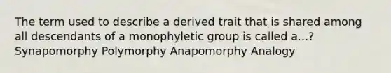 The term used to describe a derived trait that is shared among all descendants of a monophyletic group is called a...? Synapomorphy Polymorphy Anapomorphy Analogy