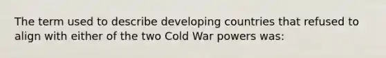 The term used to describe developing countries that refused to align with either of the two Cold War powers was: