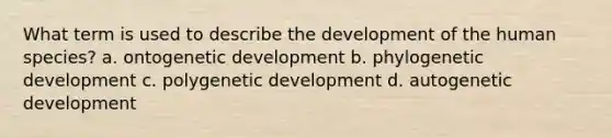 What term is used to describe the development of the human species? a. ontogenetic development b. phylogenetic development c. polygenetic development d. autogenetic development