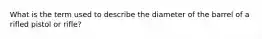 What is the term used to describe the diameter of the barrel of a rifled pistol or rifle?