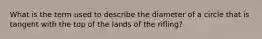 What is the term used to describe the diameter of a circle that is tangent with the top of the lands of the rifling?