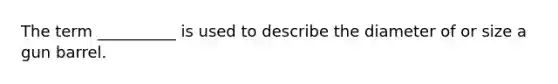 The term __________ is used to describe the diameter of or size a gun barrel.