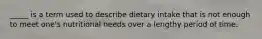 _____ is a term used to describe dietary intake that is not enough to meet one's nutritional needs over a lengthy period of time.