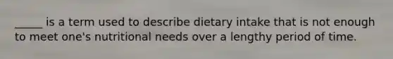 _____ is a term used to describe dietary intake that is not enough to meet one's nutritional needs over a lengthy period of time.