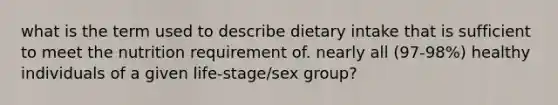 what is the term used to describe dietary intake that is sufficient to meet the nutrition requirement of. nearly all (97-98%) healthy individuals of a given life-stage/sex group?