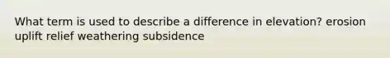 What term is used to describe a difference in elevation? erosion uplift relief weathering subsidence