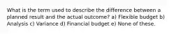 What is the term used to describe the difference between a planned result and the actual outcome? a) Flexible budget b) Analysis c) Variance d) Financial budget e) None of these.