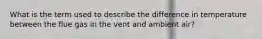 What is the term used to describe the difference in temperature between the flue gas in the vent and ambient air?