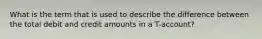 What is the term that is used to describe the difference between the total debit and credit amounts in a T-account?