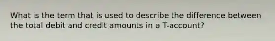 What is the term that is used to describe the difference between the total debit and credit amounts in a T-account?