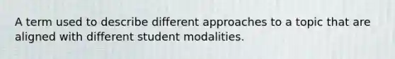 A term used to describe different approaches to a topic that are aligned with different student modalities.