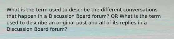 What is the term used to describe the different conversations that happen in a Discussion Board forum? OR What is the term used to describe an original post and all of its replies in a Discussion Board forum?