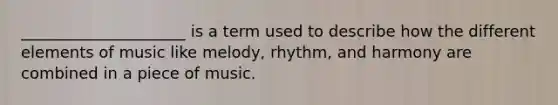 _____________________ is a term used to describe how the different elements of music like melody, rhythm, and harmony are combined in a piece of music.