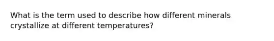 What is the term used to describe how different minerals crystallize at different temperatures?