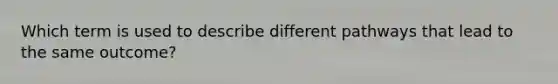 Which term is used to describe different pathways that lead to the same outcome?