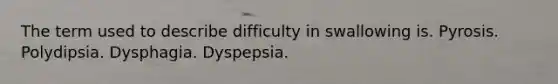 The term used to describe difficulty in swallowing is. Pyrosis. Polydipsia. Dysphagia. Dyspepsia.