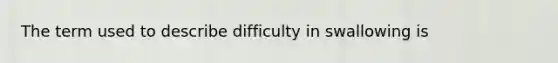 The term used to describe difficulty in swallowing is