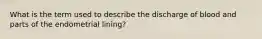 What is the term used to describe the discharge of blood and parts of the endometrial lining?