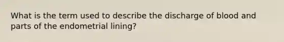 What is the term used to describe the discharge of blood and parts of the endometrial lining?