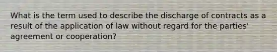 What is the term used to describe the discharge of contracts as a result of the application of law without regard for the parties' agreement or cooperation?