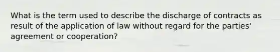 What is the term used to describe the discharge of contracts as result of the application of law without regard for the parties' agreement or cooperation?