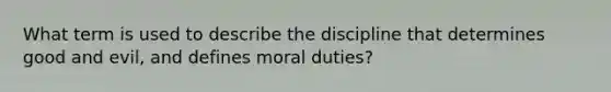 What term is used to describe the discipline that determines good and evil, and defines moral duties?