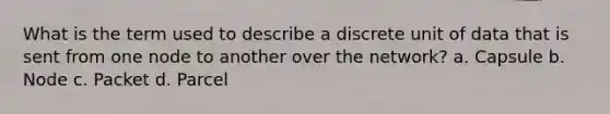 What is the term used to describe a discrete unit of data that is sent from one node to another over the network? a. Capsule b. Node c. Packet d. Parcel