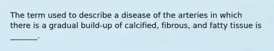 The term used to describe a disease of the arteries in which there is a gradual build-up of calcified, fibrous, and fatty tissue is _______.