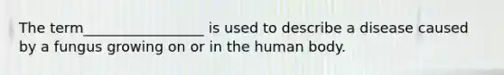 The term_________________ is used to describe a disease caused by a fungus growing on or in the human body.