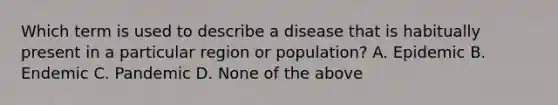 Which term is used to describe a disease that is habitually present in a particular region or population? A. Epidemic B. Endemic C. Pandemic D. None of the above