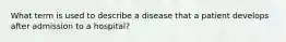 What term is used to describe a disease that a patient develops after admission to a hospital?