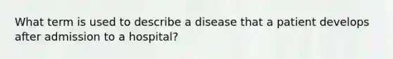 What term is used to describe a disease that a patient develops after admission to a hospital?