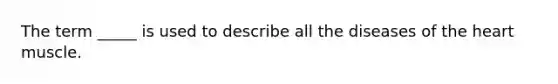 The term _____ is used to describe all the diseases of the heart muscle.