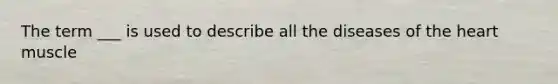 The term ___ is used to describe all the diseases of <a href='https://www.questionai.com/knowledge/kya8ocqc6o-the-heart' class='anchor-knowledge'>the heart</a> muscle