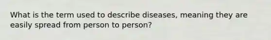 What is the term used to describe diseases, meaning they are easily spread from person to person?