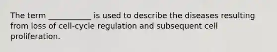 The term ___________ is used to describe the diseases resulting from loss of cell-cycle regulation and subsequent cell proliferation.