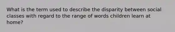 What is the term used to describe the disparity between social classes with regard to the range of words children learn at home?