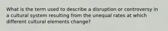 What is the term used to describe a disruption or controversy in a cultural system resulting from the unequal rates at which different cultural elements change?