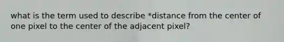 what is the term used to describe *distance from the center of one pixel to the center of the adjacent pixel?