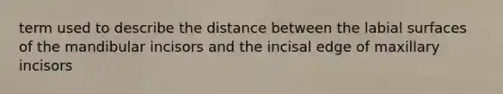 term used to describe the distance between the labial surfaces of the mandibular incisors and the incisal edge of maxillary incisors