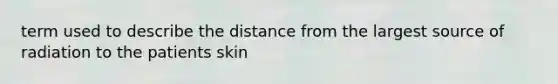 term used to describe the distance from the largest source of radiation to the patients skin