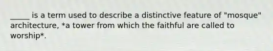 _____ is a term used to describe a distinctive feature of "mosque" architecture, *a tower from which the faithful are called to worship*.