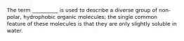 The term __________ is used to describe a diverse group of non-polar, hydrophobic organic molecules; the single common feature of these molecules is that they are only slightly soluble in water.