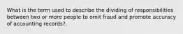 What is the term used to describe the dividing of responsibilities between two or more people to omit fraud and promote accuracy of accounting records?.