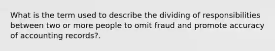 What is the term used to describe the dividing of responsibilities between two or more people to omit fraud and promote accuracy of accounting records?.