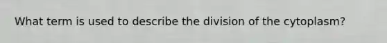 What term is used to describe the division of the cytoplasm?