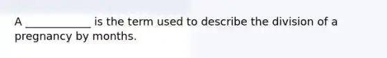 A ____________ is the term used to describe the division of a pregnancy by months.