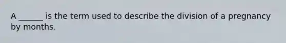 A ______ is the term used to describe the division of a pregnancy by months.